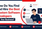 How Do You Find and Hire the Best Custom Software Developers for Your Business?