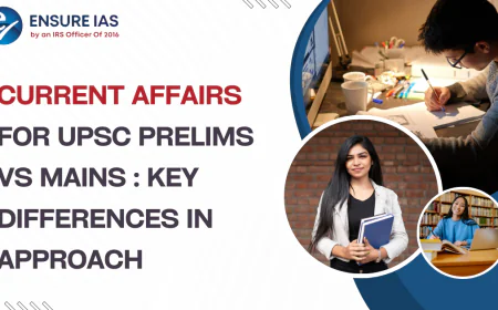 Current Affairs for UPSC Prelims vs Mains: Key Differences in Approach