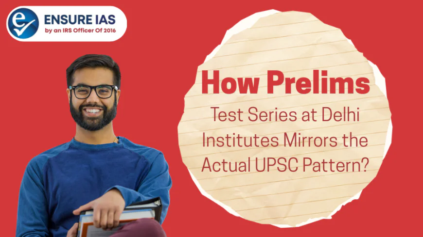 How Prelims Test Series at Delhi Institutes Mirrors the Actual UPSC Pattern?