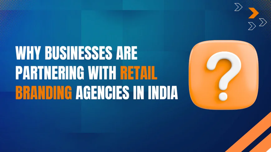 Why Businesses Are Partnering with Retail Branding Agencies in India