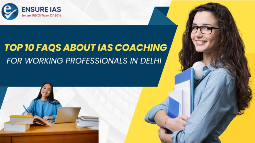 Top 10 FAQs About IAS Coaching for Working Professionals in Delhi