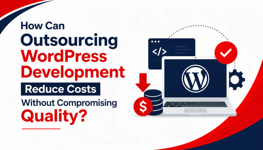 How Can Outsourcing WordPress Development Reduce Costs Without Compromising Quality?