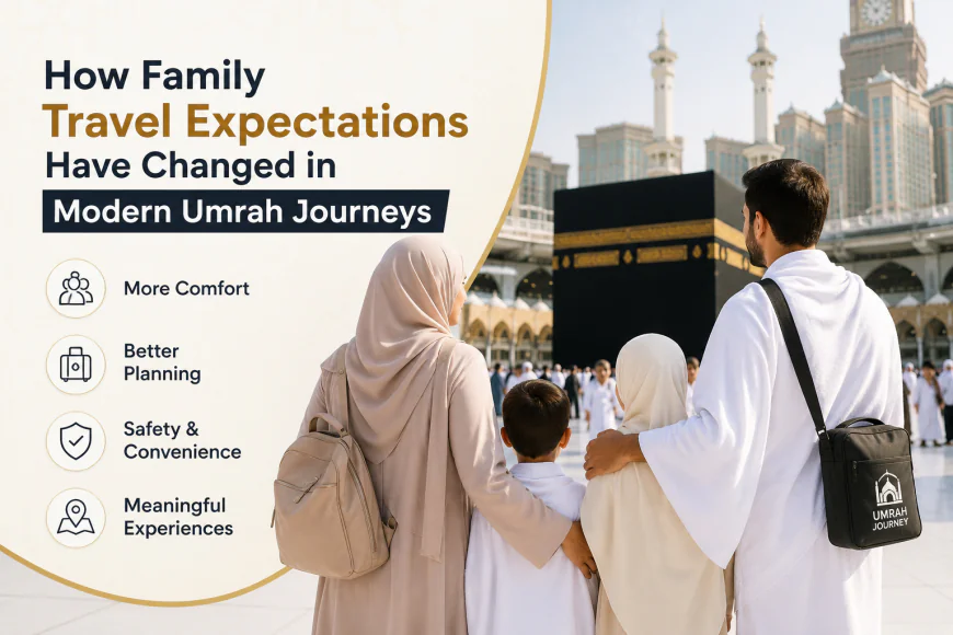 How Family Travel Expectations Have Changed in Modern Umrah Journeys