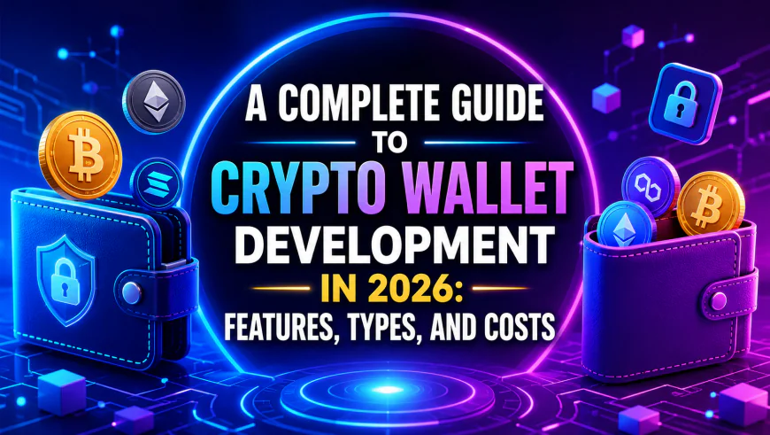 A Complete Guide to Crypto Wallet Development in 2026: Features, Types, and Costs