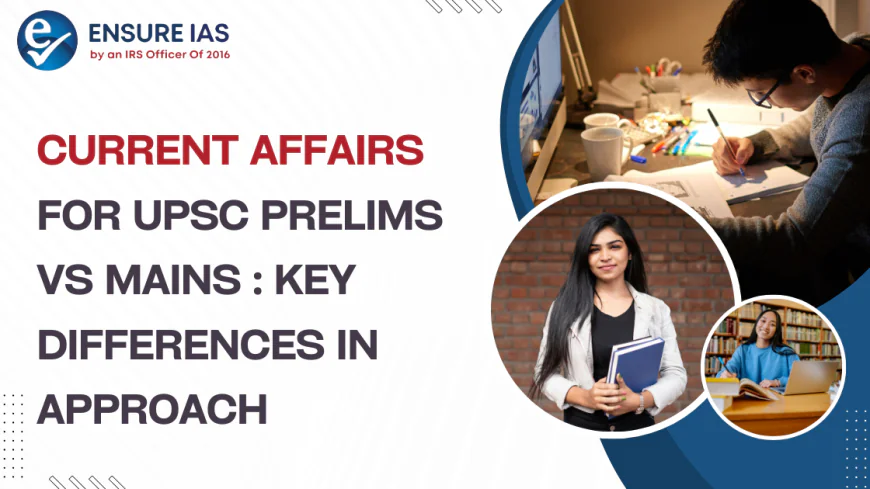 Current Affairs for UPSC Prelims vs Mains: Key Differences in Approach