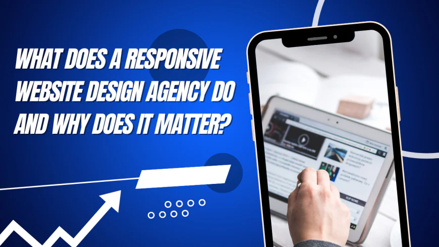 What Does a Responsive Website Design Agency Do and Why Does It Matter?