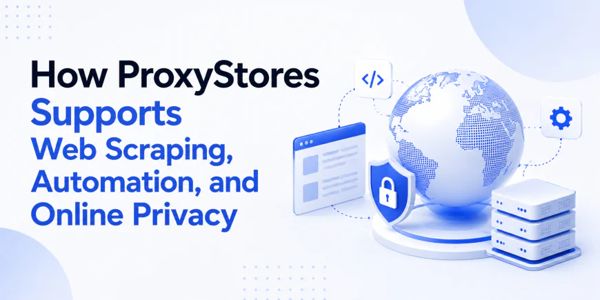 How ProxyStores Supports Web Scraping, Automation, and Online Privacy