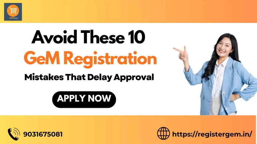 Avoid These 10 GeM Registration Mistakes That Delay Approval