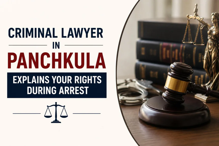 Criminal Lawyer in Panchkula Explains Your Rights During Arrest