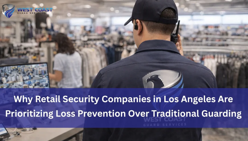 Why Retail Security Companies in Los Angeles Are Prioritizing Loss Prevention Over Traditional Guarding