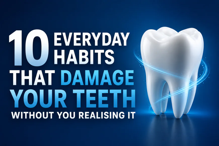 10 Everyday Habits That Damage Your Teeth Without You Realising It