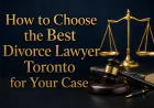 How to Choose the Best Divorce Lawyer Toronto for Your Case