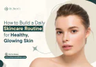 How to Build a Daily Skincare Routine for Healthy, Glowing Skin