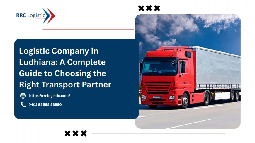 Logistic Company in Ludhiana: A Complete Guide to Choosing the Right Transport Partner