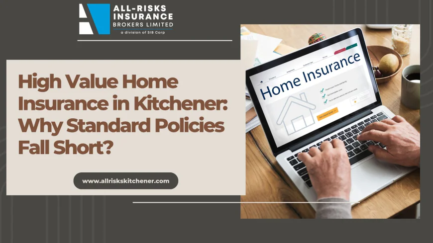 High Value Home Insurance in Kitchener: Why Standard Policies Fall Short?