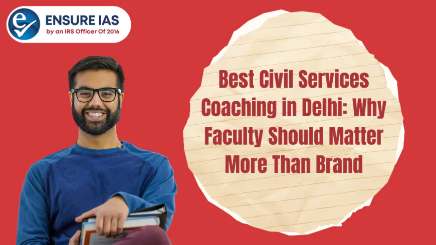 Best Civil Services Coaching in Delhi: Why Faculty Should Matter More Than Brand