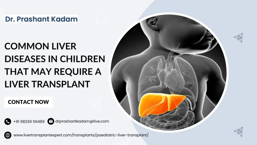 Common Liver Diseases in Children That May Require a Liver Transplant
