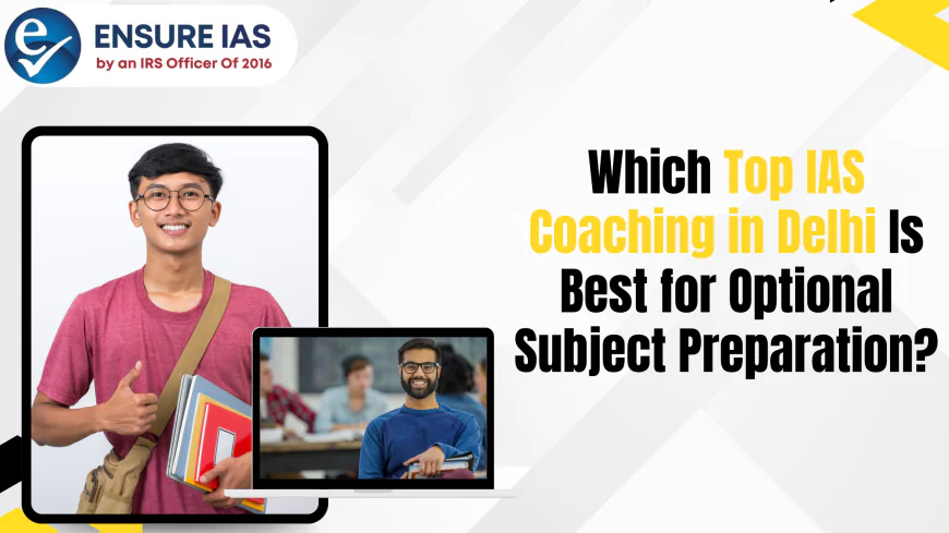 Which Top IAS Coaching in Delhi Is Best for Optional Subject Preparation?