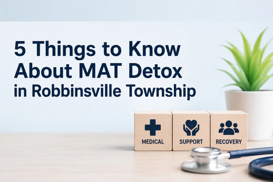 5 Things to Know About MAT Detox in Robbinsville Township
