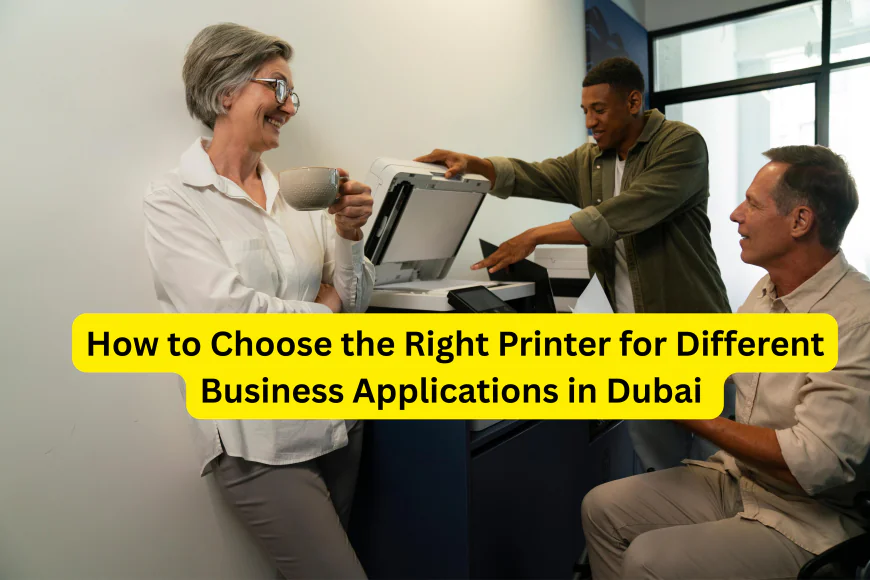 How to Choose the Right Printer for Different Business Applications in Dubai