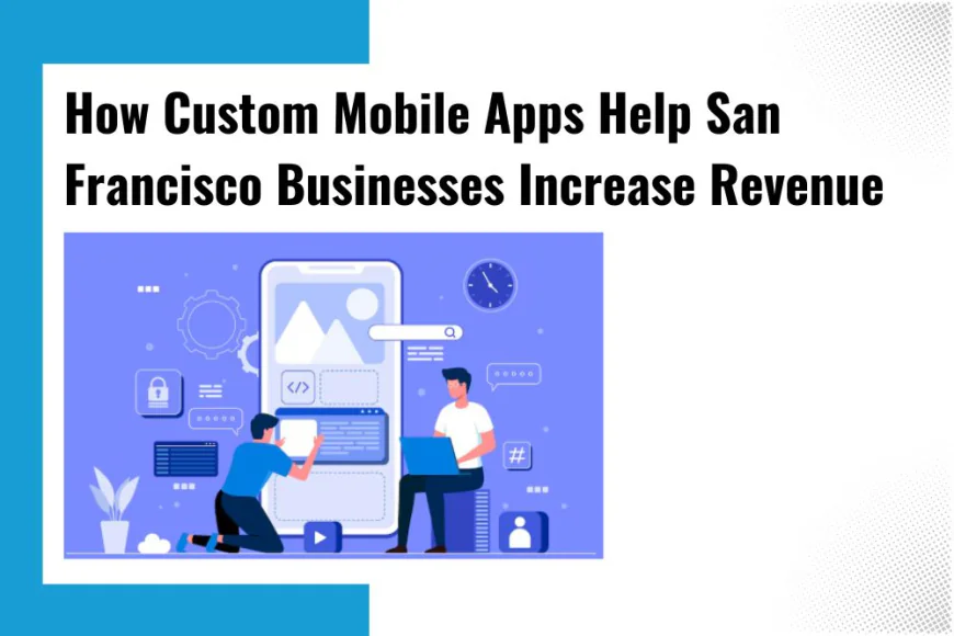 How Custom Mobile Apps Help San Francisco Businesses Increase Revenue