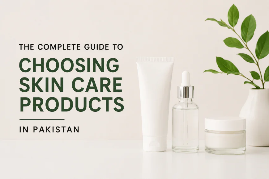 The Complete Guide to Choosing Skin Care Products in Pakistan