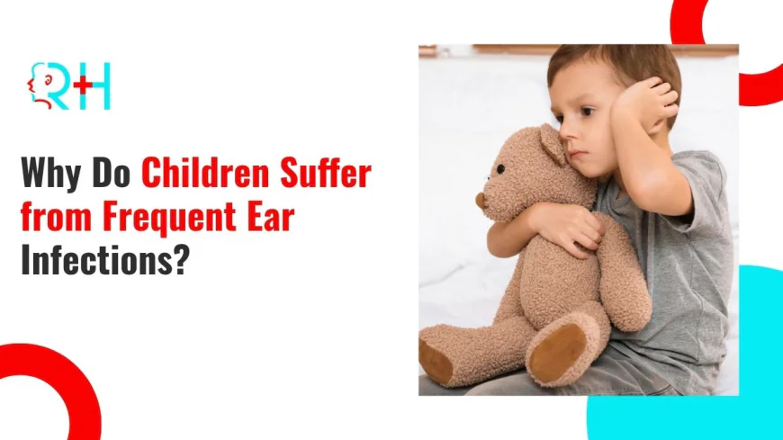 Why Do Children Suffer from Frequent Ear Infections?