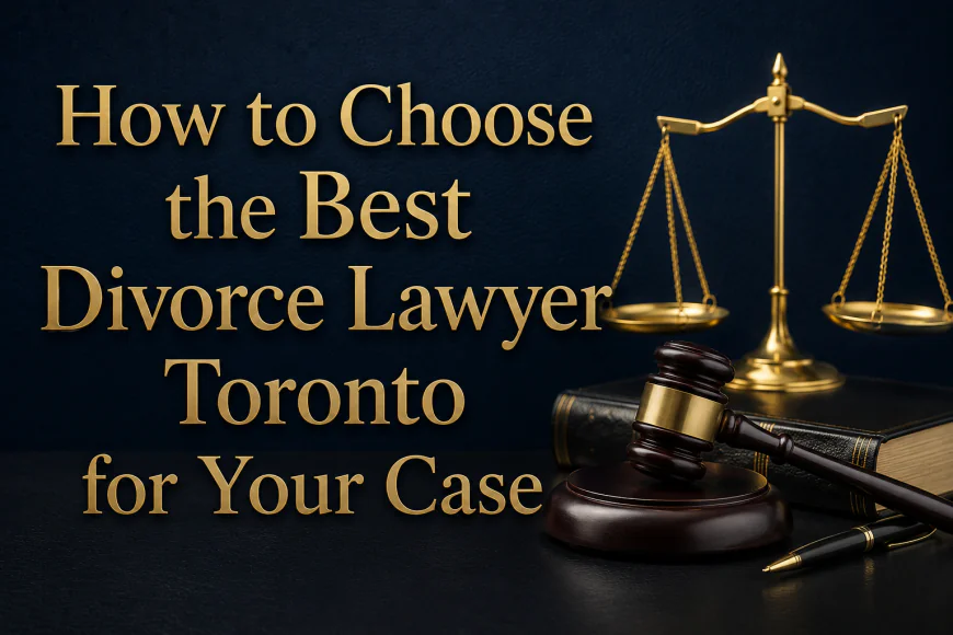 How to Choose the Best Divorce Lawyer Toronto for Your Case