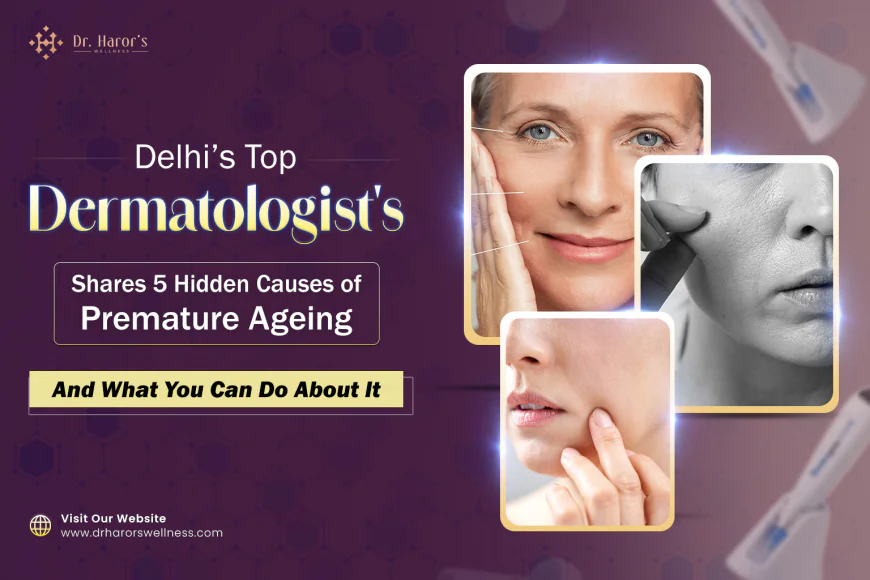 Delhi’s Top Dermatologist Shares 5 Hidden Causes of Premature Ageing and What You Can Do About It