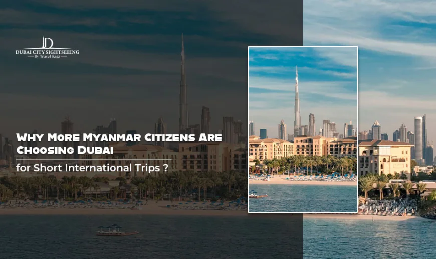 Why More Myanmar Citizens Are Choosing Dubai for Short International Trips
