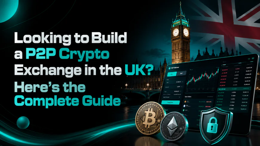 Looking to Build a P2P Crypto Exchange in the UK? Here's the Complete Guide