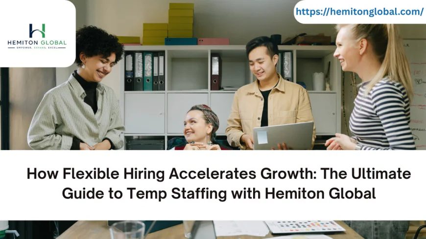 How Flexible Hiring Accelerates Growth: The Ultimate Guide to Temp Staffing with Hemiton Global