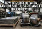 How to Choose Between Titanium Sheet, Strip and Foil for Fabrication