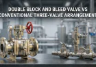 Double Block and Bleed Valve vs Three-Valve Arrangement