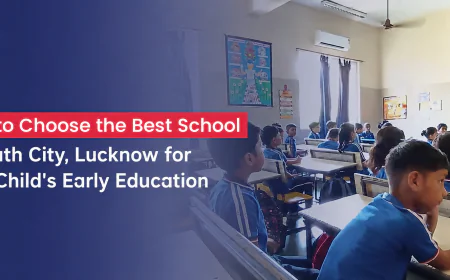 How to Choose the Best School in South City, Lucknow for Your Child's Early Education