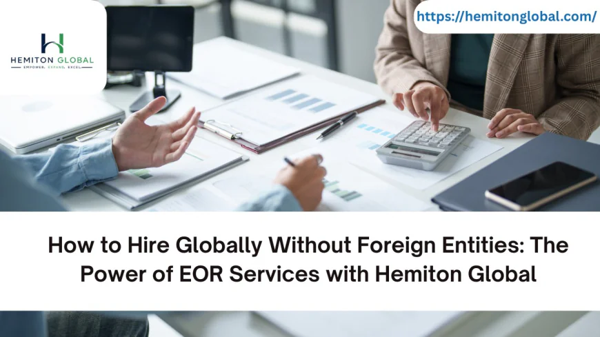 How to Hire Globally Without Foreign Entities: The Power of EOR Services with Hemiton Global