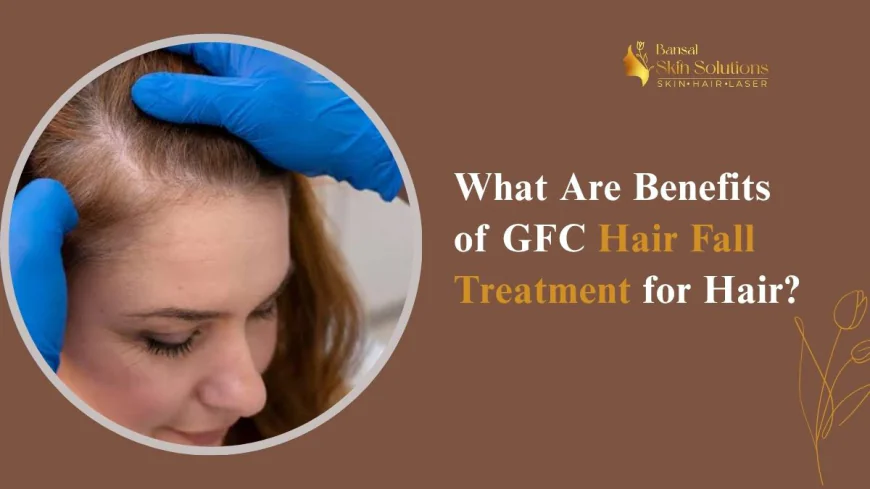 What Are Benefits of GFC Hair Fall Treatment for Hair?