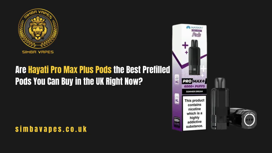 Are Hayati Pro Max Plus Pods the Best Prefilled Pods You Can Buy in the UK Right Now?