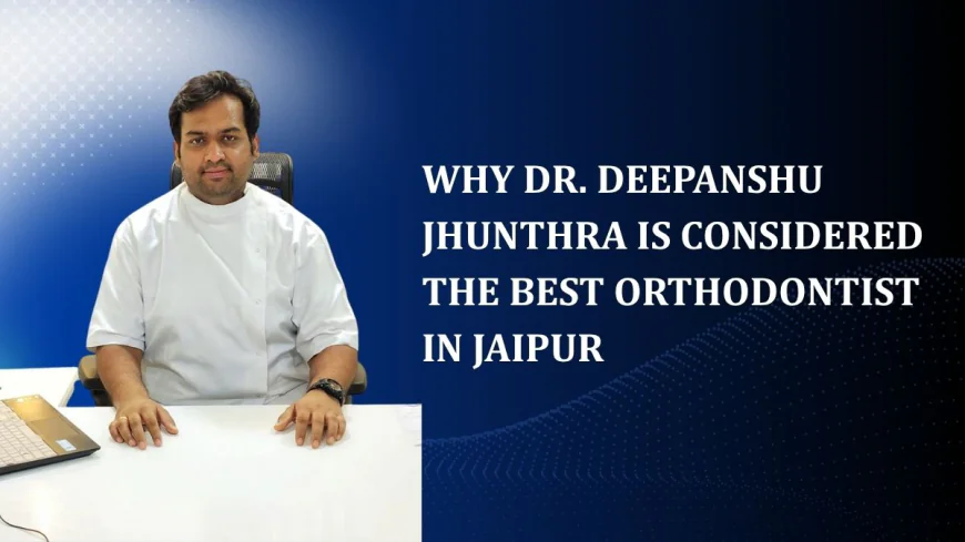 Why Dr. Deepanshu Jhunthra Is Considered the Best Orthodontist in Jaipur