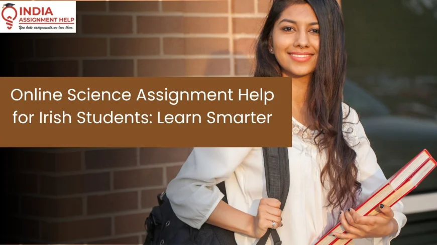 Online Science Assignment Help for Irish Students: Learn Smarter and Strengthen Your Academic Performance