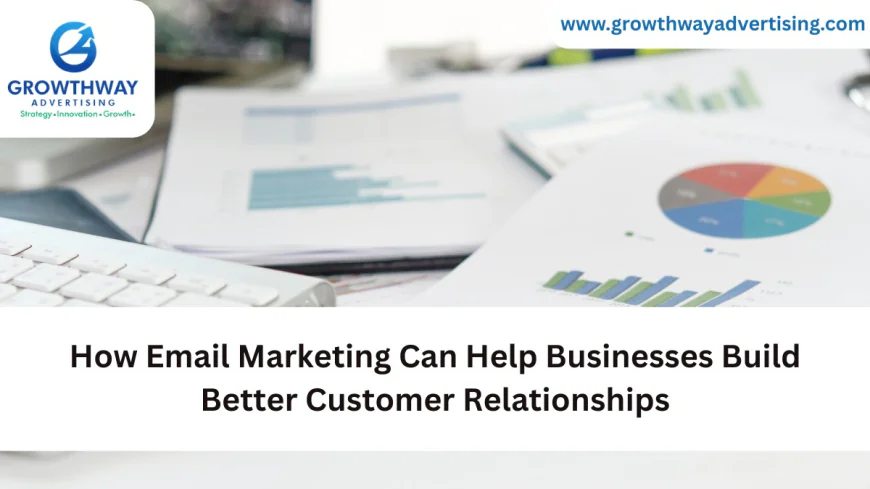 How Email Marketing Can Help Businesses Build Better Customer Relationships
