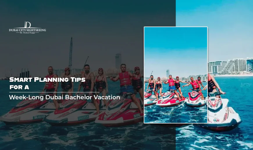 Smart Planning Tips For A Week-Long Dubai Bachelor Vacation