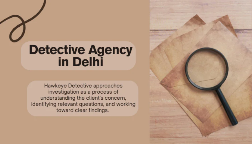 How a Trusted Detective Agency in Delhi Can Help Resolve Doubts With Clear Evidence