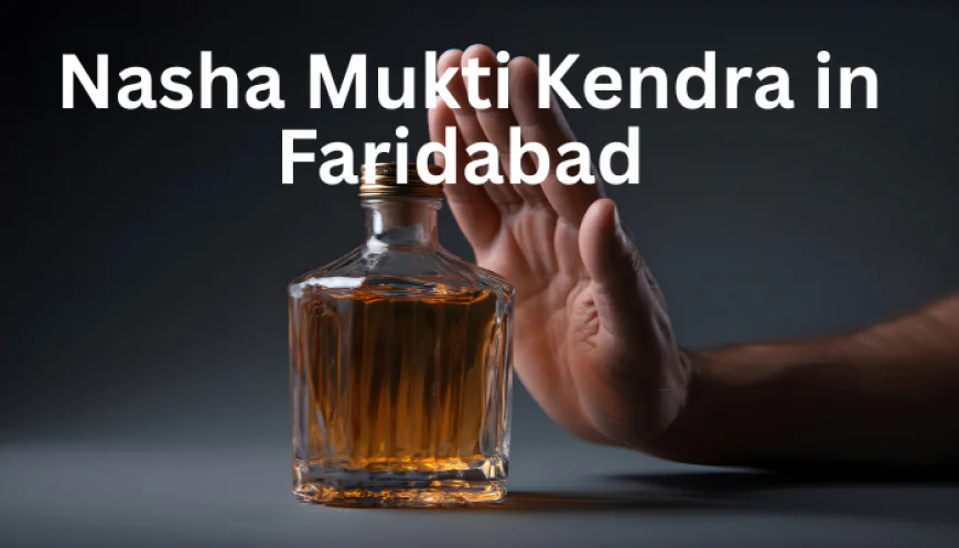 Nasha Mukti Kendra in Faridabad Building a Strong Path from Addiction to Recovery