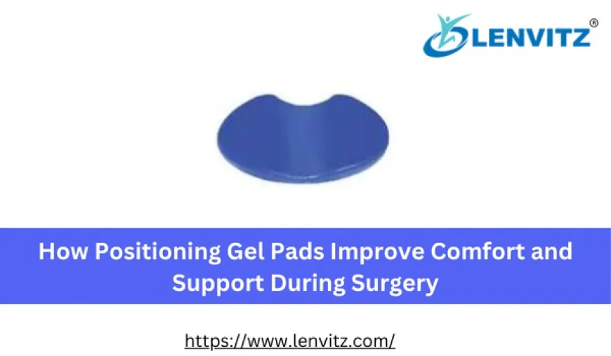 How Positioning Gel Pads Improve Comfort and Support During Surgery