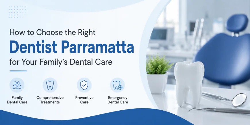 How to Choose the Right Dentist Parramatta for Your Family’s Dental Care