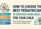How to Choose the Best Pediatrician in Greater Noida West for Your Child