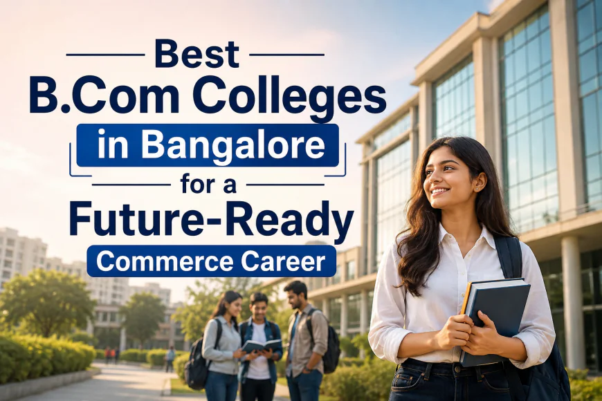 Best B.Com Colleges in Bangalore for a Future-Ready Commerce Career