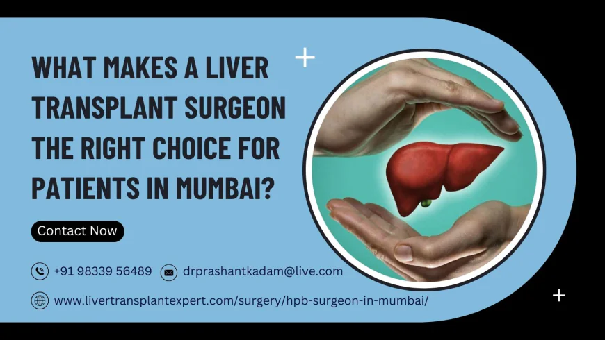 What Makes a Liver Transplant Surgeon the Right Choice for Patients in Mumbai?