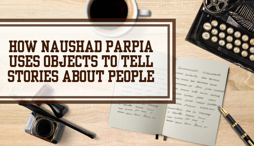 How Naushad Parpia Uses Objects to Tell Stories About People
